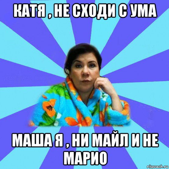 катя , не сходи с ума маша я , ни майл и не марио, Мем типичная мама