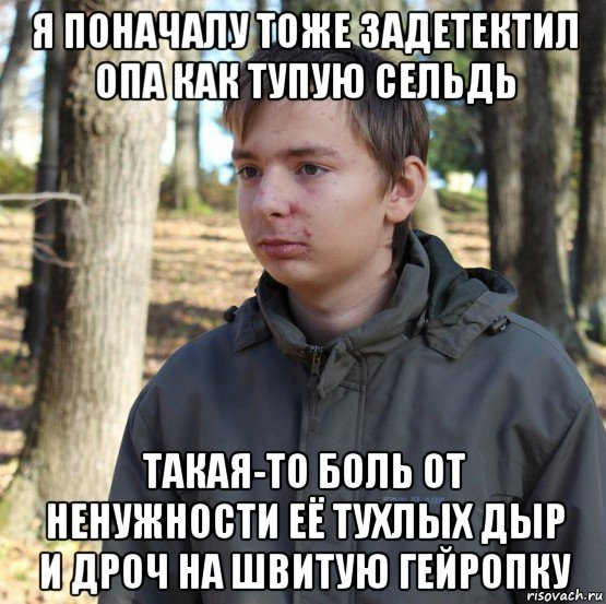 я поначалу тоже задетектил опа как тупую сельдь такая-то боль от ненужности её тухлых дыр и дроч на швитую гейропку