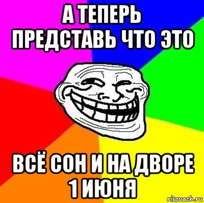 а теперь представь что это всё сон и на дворе 1 июня, Мем Тролль Адвайс