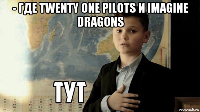 - где twenty one pilots и imagine dragons , Мем Тут (школьник)