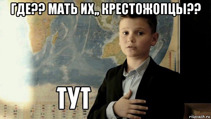 где?? мать их,, крестожопцы?? , Мем Тут (школьник)