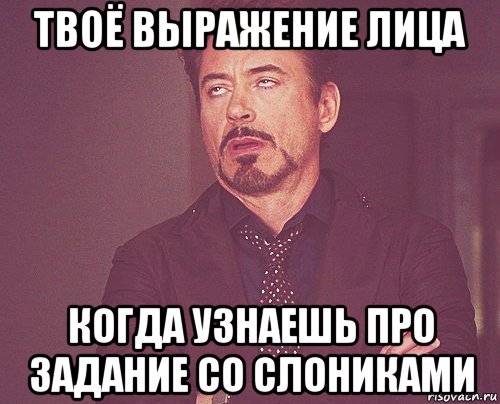 твоё выражение лица когда узнаешь про задание со слониками, Мем твое выражение лица