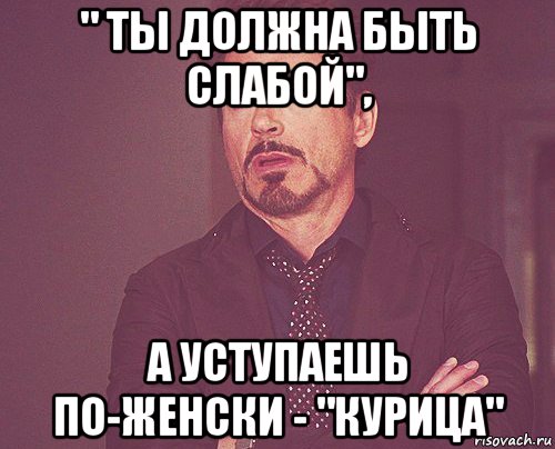 " ты должна быть слабой", а уступаешь по-женски - "курица", Мем твое выражение лица