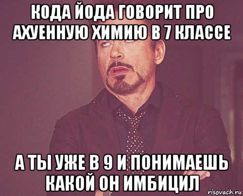 кода йода говорит про ахуенную химию в 7 классе а ты уже в 9 и понимаешь какой он имбицил, Мем твое выражение лица