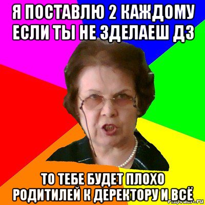 я поставлю 2 каждому если ты не зделаеш дз то тебе будет плохо родитилей к деректору и всё, Мем Типичная училка