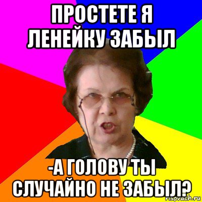 простете я ленейку забыл -а голову ты случайно не забыл?, Мем Типичная училка