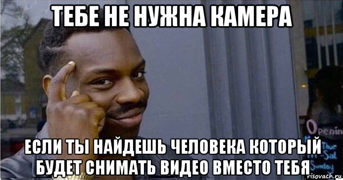 тебе не нужна камера если ты найдешь человека который будет снимать видео вместо тебя, Мем Умный Негр