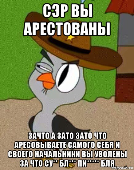 сэр вы арестованы зачто а зато зато что аресовываете самого себя и своего начальники вы уволены за что су** бл*** пи***** бля