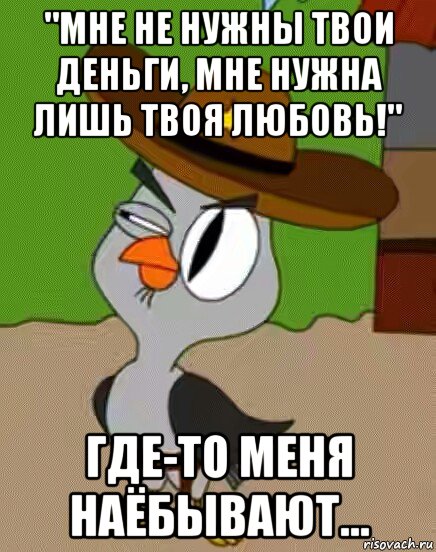 "мне не нужны твои деньги, мне нужна лишь твоя любовь!" где-то меня наёбывают..., Мем    Упоротая сова