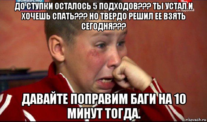 до ступки осталось 5 подходов??? ты устал и хочешь спать??? но твердо решил ее взять сегодня??? давайте поправим баги на 10 минут тогда., Мем  Сашок Фокин