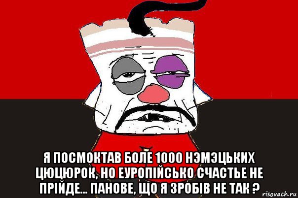  я посмоктав боле 1000 нэмэцьких цюцюрок, но еуропiйсько счастье не прiйде... панове, що я зробiв не так ?, Мем ватник