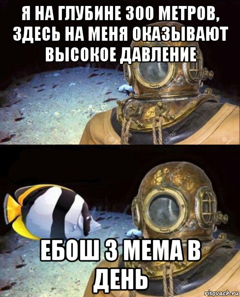 я на глубине 300 метров, здесь на меня оказывают высокое давление ебош 3 мема в день, Мем   Высокое давление