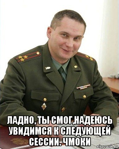  ладно, ты смог,надеюсь увидимся к следующей сессии. чмоки, Мем Военком (полковник)