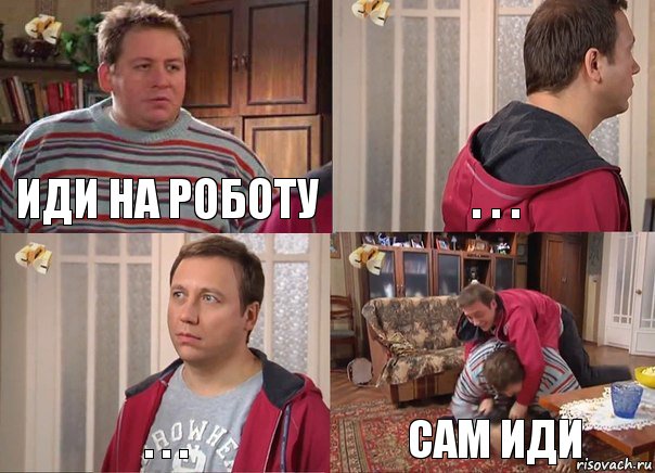 иди на роботу . . . . . . сам иди