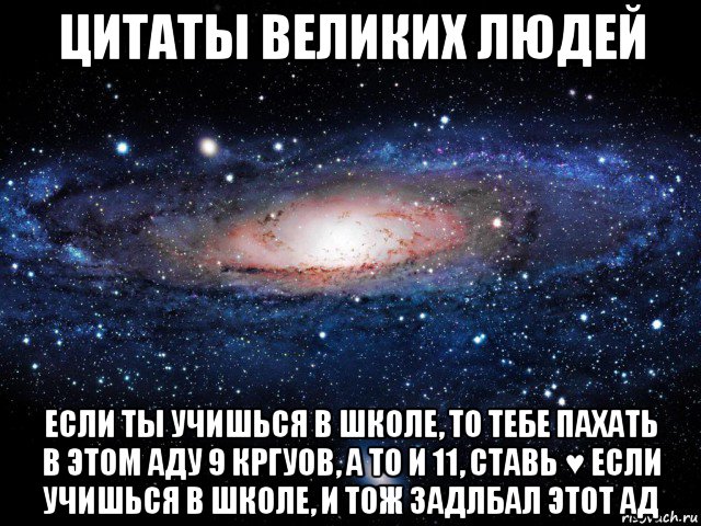 цитаты великих людей если ты учишься в школе, то тебе пахать в этом аду 9 кргуов, а то и 11, ставь ♥ если учишься в школе, и тож задлбал этот ад, Мем Вселенная