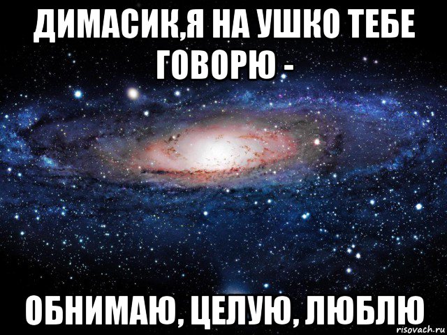 димасик,я на ушко тебе говорю - обнимаю, целую, люблю, Мем Вселенная