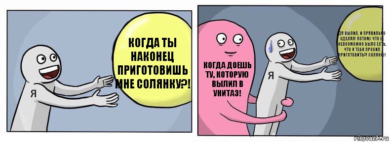 Когда ты наконец приготовишь мне солянку?! Когда доешь ту, которую вылил в унитаз! Да вылил, и правильно сделал! Потому что её невозможно было есть, что я тебя просил приготовить?! Солянку!, Комикс Я и жизнь