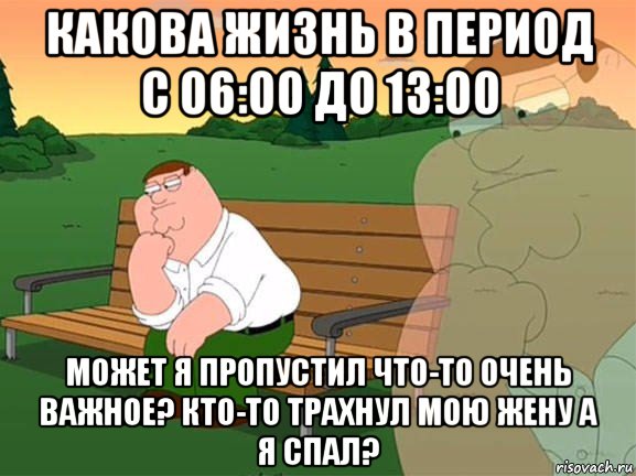 какова жизнь в период с 06:00 до 13:00 может я пропустил что-то очень важное? кто-то трахнул мою жену а я спал?, Мем Задумчивый Гриффин