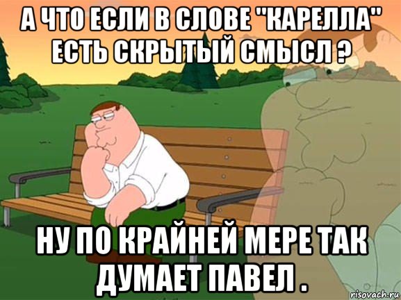 а что если в слове "карелла" есть скрытый смысл ? ну по крайней мере так думает павел ., Мем Задумчивый Гриффин