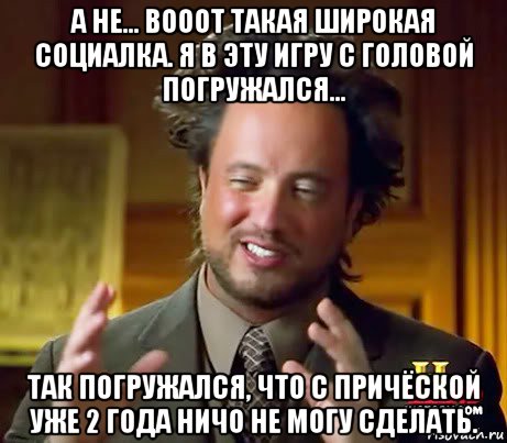 а не... вооот такая широкая социалка. я в эту игру с головой погружался... так погружался, что с причёской уже 2 года ничо не могу сделать., Мем Женщины (aliens)