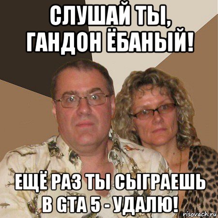 слушай ты, гандон ёбаный! ещё раз ты сыграешь в gta 5 - удалю!, Мем  Злые родители