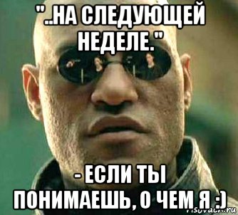 "..на следующей неделе." - если ты понимаешь, о чем я :), Мем  а что если я скажу тебе