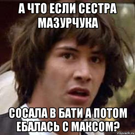 а что если сестра мазурчука сосала в бати а потом ебалась с максом?, Мем А что если (Киану Ривз)