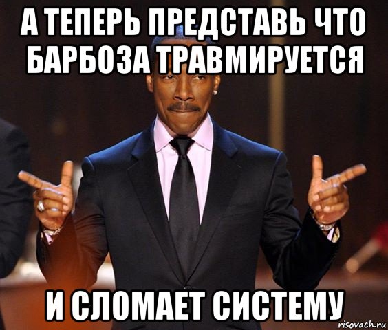 а теперь представь что барбоза травмируется и сломает систему, Мем  а теперь представьте