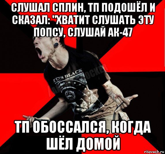 слушал сплин, тп подошёл и сказал: "хватит слушать эту попсу, слушай ак-47 тп обоссался, когда шёл домой, Мем Агрессивный рокер