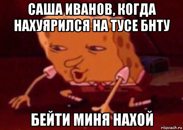 саша иванов, когда нахуярился на тусе бнту бейти миня нахой, Мем    Bettingmemes