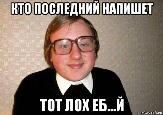 кто последний напишет тот лох еб...й