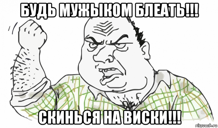 будь мужыком блеать!!! скинься на виски!!!, Мем Будь мужиком