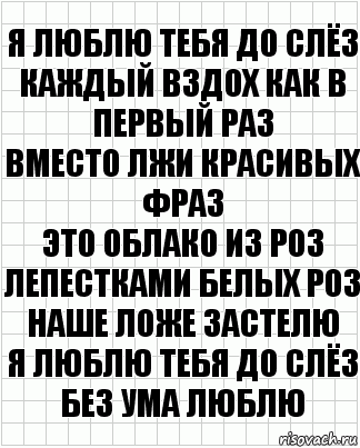 Я люблю тебя до слёз
Каждый вздох как в первый раз
Вместо лжи красивых фраз
Это облако из роз
Лепестками белых роз
Наше ложе застелю
Я люблю тебя до слёз
Без ума люблю, Комикс  бумага