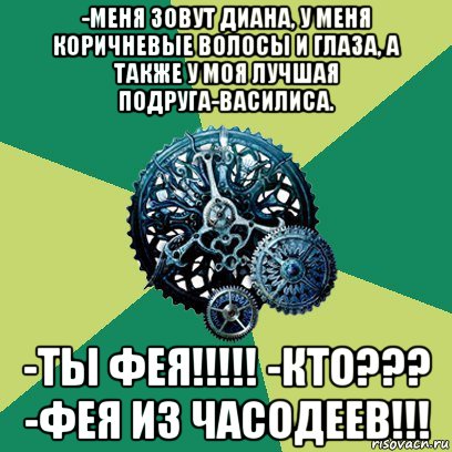 -меня зовут диана, у меня коричневые волосы и глаза, а также у моя лучшая подруга-василиса. -ты фея!!!!! -кто??? -фея из часодеев!!!, Мем Часодеи