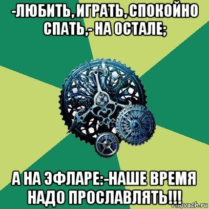 -любить, играть, спокойно спать,- на остале; а на эфларе:-наше время надо прославлять!!!, Мем Часодеи