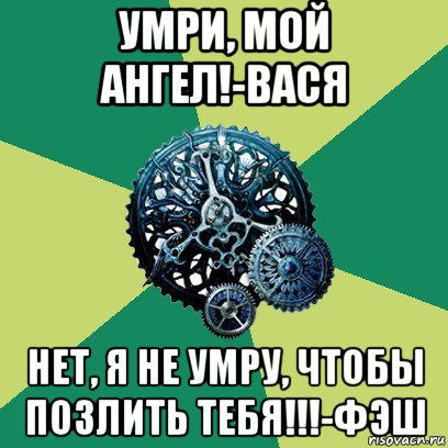 умри, мой ангел!-вася нет, я не умру, чтобы позлить тебя!!!-фэш, Мем Часодеи