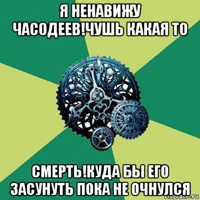 я ненавижу часодеев!чушь какая то смерть!куда бы его засунуть пока не очнулся