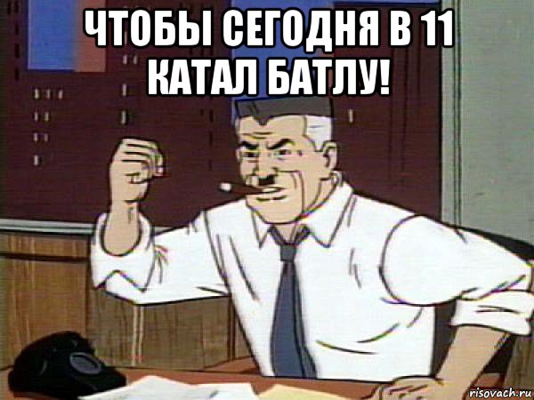 чтобы сегодня в 11 катал батлу! 