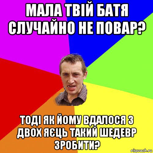 мала твій батя случайно не повар? тоді як йому вдалося з двох яєць такий шедевр зробити?, Мем Чоткий паца