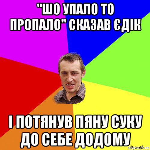 "шо упало то пропало" сказав єдік і потянув пяну суку до себе додому, Мем Чоткий паца