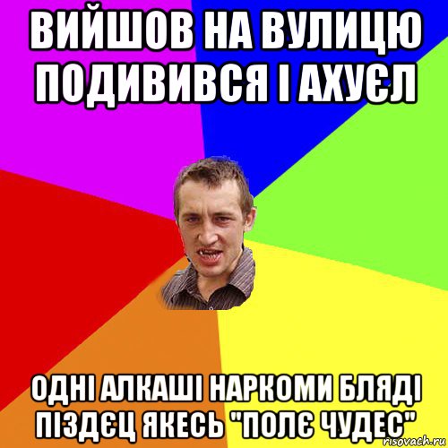 вийшов на вулицю подивився і ахуєл одні алкаші наркоми бляді піздєц якесь "полє чудес", Мем Чоткий паца