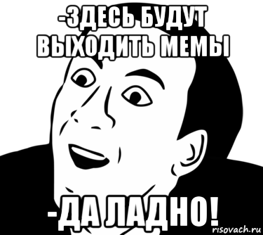 -здесь будут выходить мемы -да ладно!