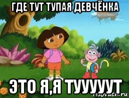 где тут тупая девчёнка это я,я тууууут, Мем Даша следопыт