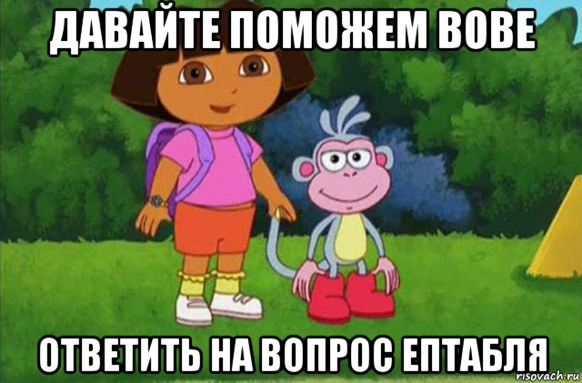 давайте поможем вове ответить на вопрос ептабля, Мем Даша-следопыт