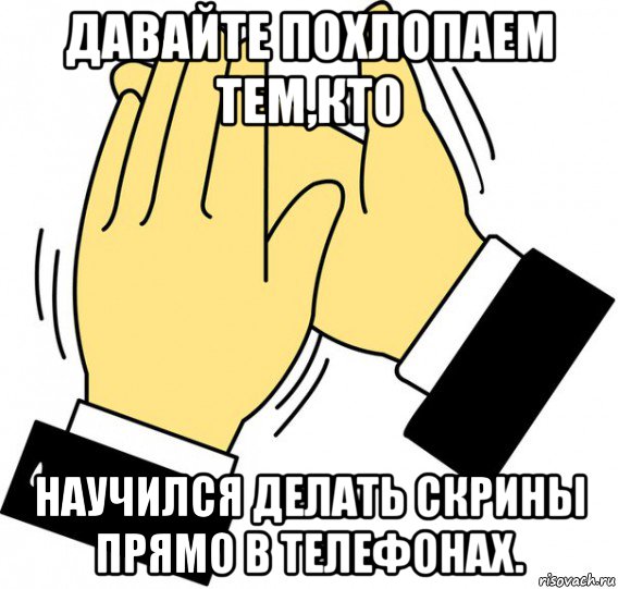 давайте похлопаем тем,кто научился делать скрины прямо в телефонах., Мем давайте похлопаем