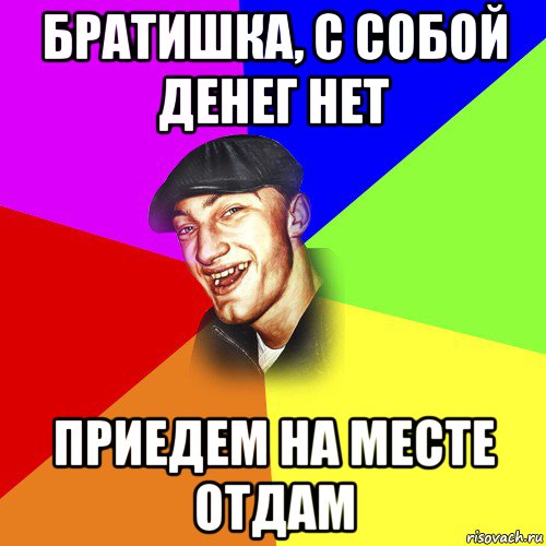 братишка, с собой денег нет приедем на месте отдам, Мем ДЕРЗКИЙ БЫДЛОМЁТ