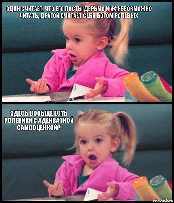 один считает, что его посты дерьмо и их невозможно читать, другой считает себя богом ролевых  здесь вообще есть ролевики с адекватной самооценкой? 