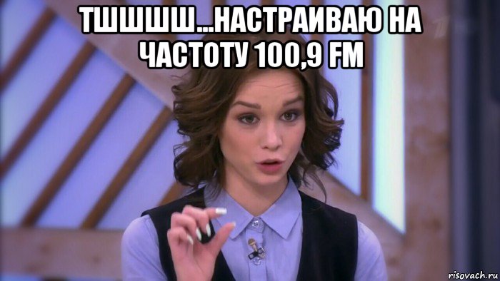 тшшшш...настраиваю на частоту 100,9 fm , Мем  Диана шурыгина вот такой