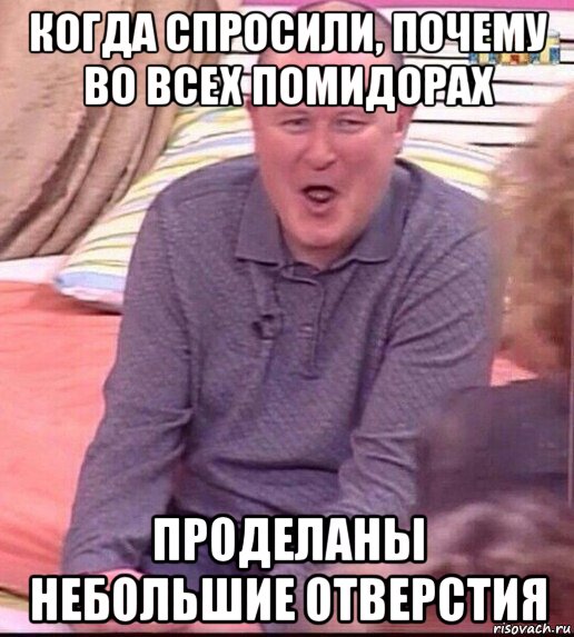 когда спросили, почему во всех помидорах проделаны небольшие отверстия, Мем  Должанский