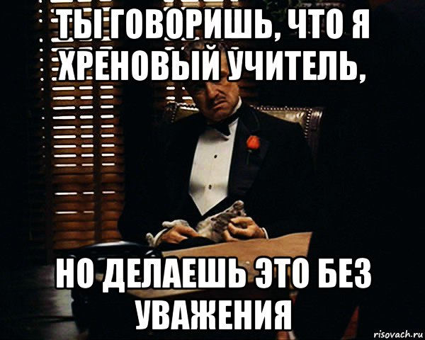 ты говоришь, что я хреновый учитель, но делаешь это без уважения, Мем Дон Вито Корлеоне